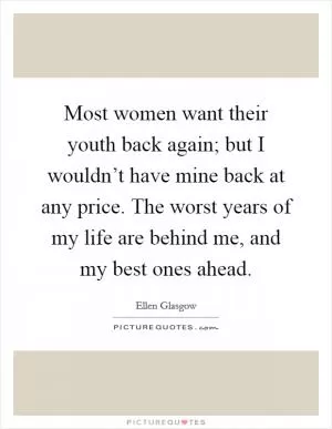 Most women want their youth back again; but I wouldn’t have mine back at any price. The worst years of my life are behind me, and my best ones ahead Picture Quote #1