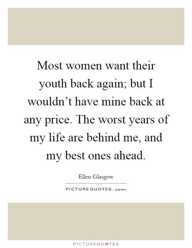 Most women want their youth back again; but I wouldn't have mine back at any price. The worst years of my life are behind me, and my best ones ahead. Picture Quote #1