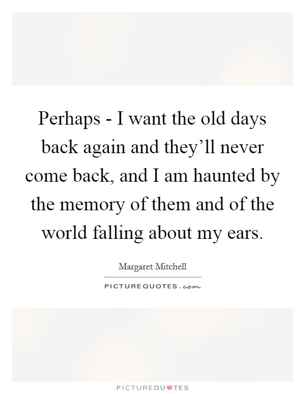 Perhaps - I want the old days back again and they'll never come back, and I am haunted by the memory of them and of the world falling about my ears. Picture Quote #1