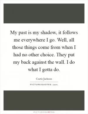 My past is my shadow, it follows me everywhere I go. Well, all those things come from when I had no other choice. They put my back against the wall. I do what I gotta do Picture Quote #1