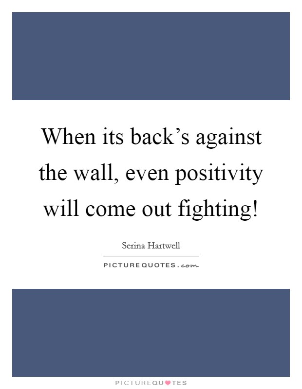 When its back's against the wall, even positivity will come out fighting! Picture Quote #1
