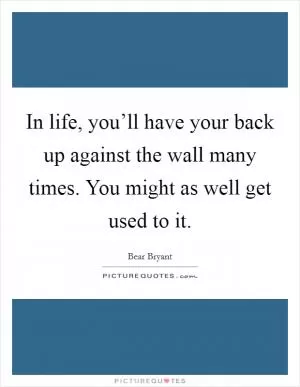 In life, you’ll have your back up against the wall many times. You might as well get used to it Picture Quote #1