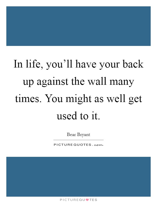 In life, you'll have your back up against the wall many times. You might as well get used to it. Picture Quote #1