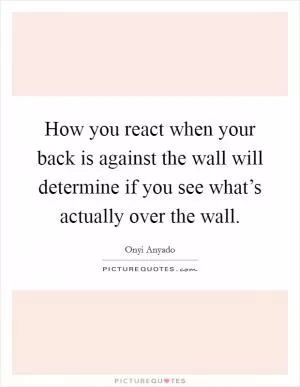 How you react when your back is against the wall will determine if you see what’s actually over the wall Picture Quote #1