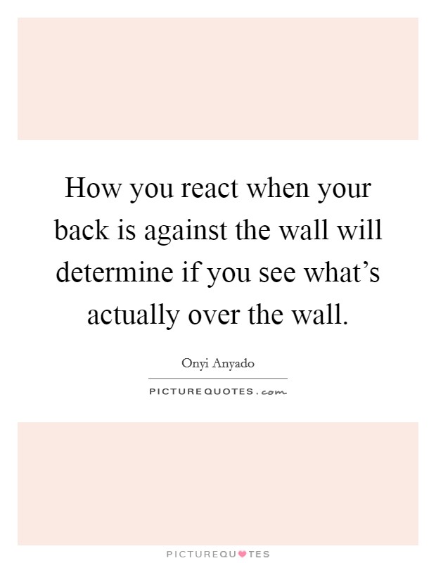 How you react when your back is against the wall will determine if you see what's actually over the wall. Picture Quote #1