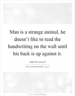 Man is a strange animal, he doesn’t like to read the handwriting on the wall until his back is up against it Picture Quote #1