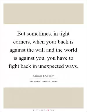 But sometimes, in tight corners, when your back is against the wall and the world is against you, you have to fight back in unexpected ways Picture Quote #1