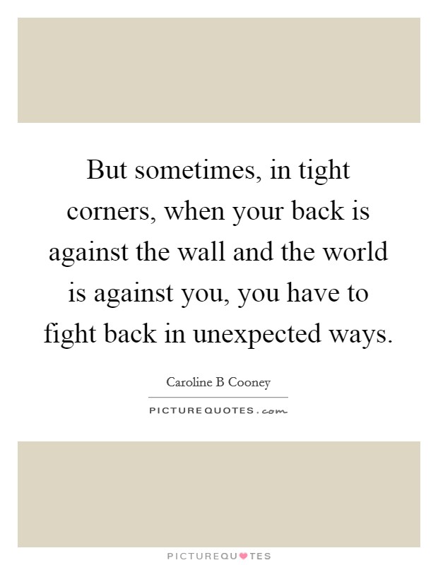 But sometimes, in tight corners, when your back is against the wall and the world is against you, you have to fight back in unexpected ways. Picture Quote #1