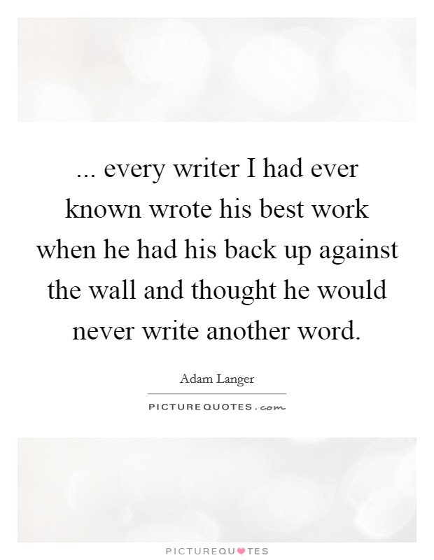 ... every writer I had ever known wrote his best work when he had his back up against the wall and thought he would never write another word. Picture Quote #1