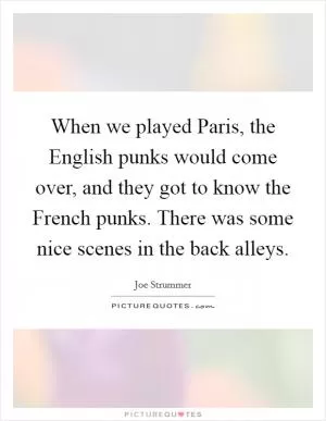 When we played Paris, the English punks would come over, and they got to know the French punks. There was some nice scenes in the back alleys Picture Quote #1