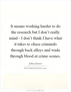 It means working harder to do the research but I don’t really mind - I don’t think I have what it takes to chase criminals through back alleys and wade through blood at crime scenes Picture Quote #1