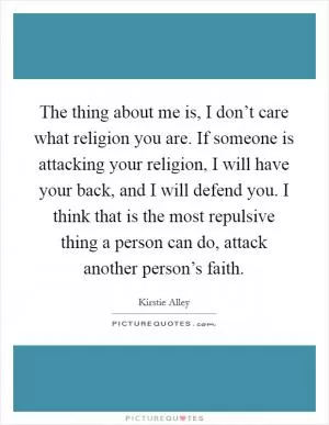 The thing about me is, I don’t care what religion you are. If someone is attacking your religion, I will have your back, and I will defend you. I think that is the most repulsive thing a person can do, attack another person’s faith Picture Quote #1