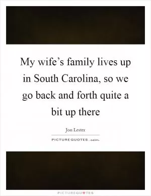 My wife’s family lives up in South Carolina, so we go back and forth quite a bit up there Picture Quote #1
