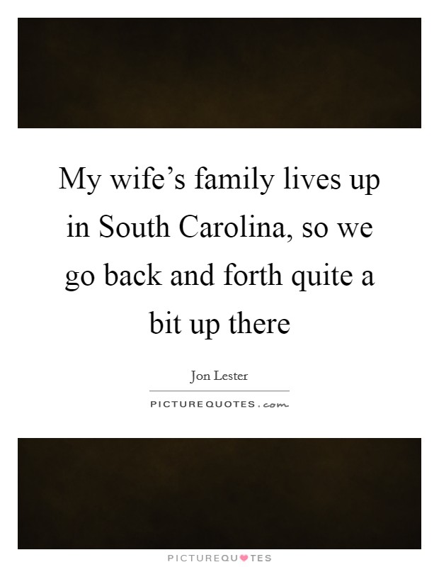 My wife's family lives up in South Carolina, so we go back and forth quite a bit up there Picture Quote #1