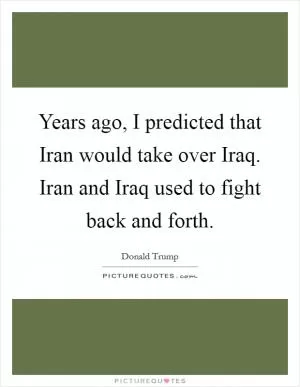 Years ago, I predicted that Iran would take over Iraq. Iran and Iraq used to fight back and forth Picture Quote #1