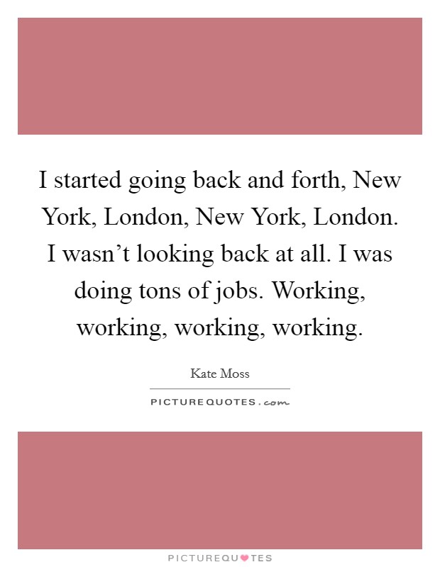 I started going back and forth, New York, London, New York, London. I wasn't looking back at all. I was doing tons of jobs. Working, working, working, working. Picture Quote #1
