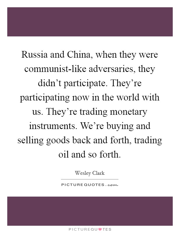 Russia and China, when they were communist-like adversaries, they didn't participate. They're participating now in the world with us. They're trading monetary instruments. We're buying and selling goods back and forth, trading oil and so forth. Picture Quote #1