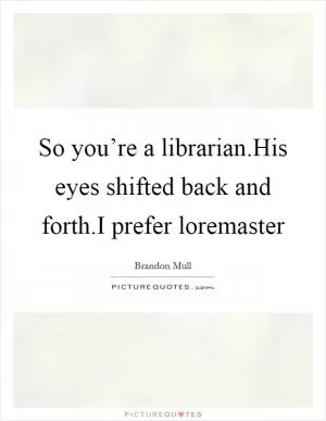 So you’re a librarian.His eyes shifted back and forth.I prefer loremaster Picture Quote #1