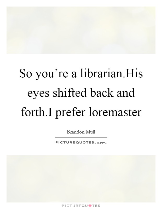 So you're a librarian.His eyes shifted back and forth.I prefer loremaster Picture Quote #1