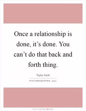 Once a relationship is done, it’s done. You can’t do that back and forth thing Picture Quote #1