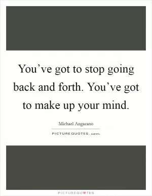 You’ve got to stop going back and forth. You’ve got to make up your mind Picture Quote #1