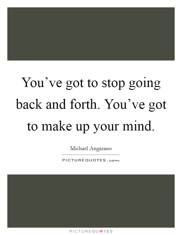 You've got to stop going back and forth. You've got to make up your mind. Picture Quote #1