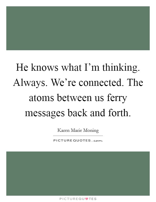 He knows what I'm thinking. Always. We're connected. The atoms between us ferry messages back and forth. Picture Quote #1