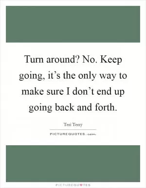 Turn around? No. Keep going, it’s the only way to make sure I don’t end up going back and forth Picture Quote #1