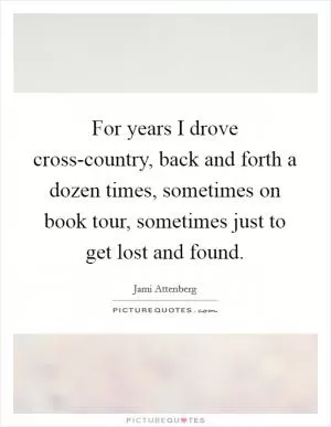 For years I drove cross-country, back and forth a dozen times, sometimes on book tour, sometimes just to get lost and found Picture Quote #1