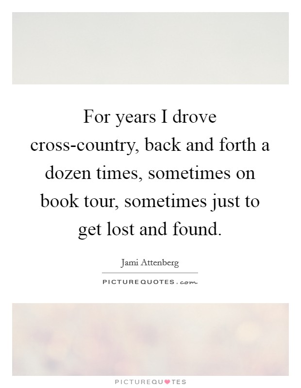 For years I drove cross-country, back and forth a dozen times, sometimes on book tour, sometimes just to get lost and found. Picture Quote #1