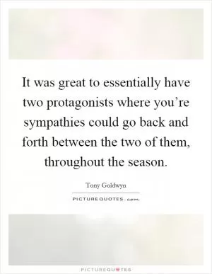 It was great to essentially have two protagonists where you’re sympathies could go back and forth between the two of them, throughout the season Picture Quote #1