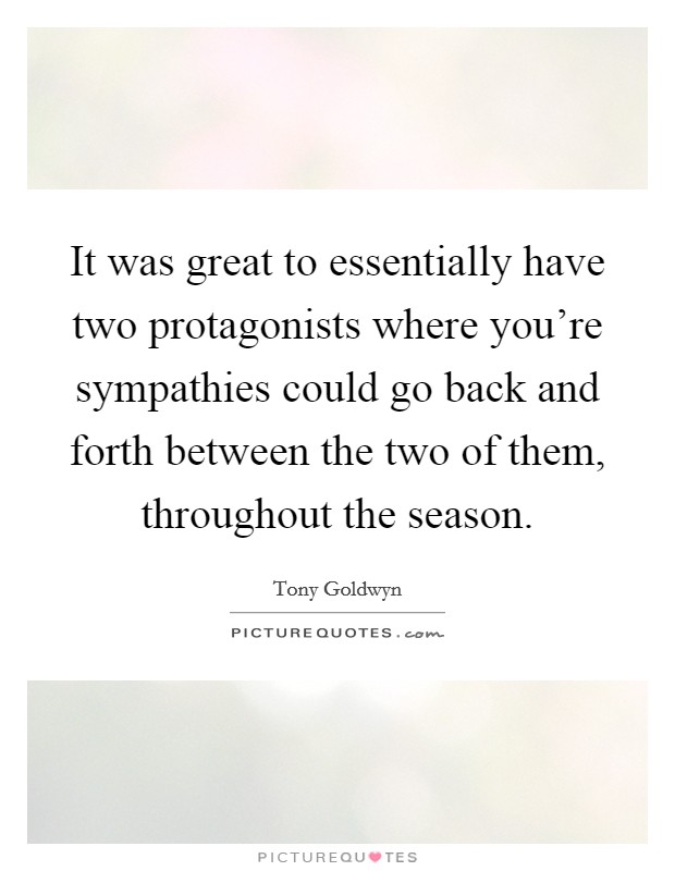 It was great to essentially have two protagonists where you're sympathies could go back and forth between the two of them, throughout the season. Picture Quote #1