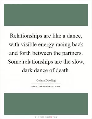Relationships are like a dance, with visible energy racing back and forth between the partners. Some relationships are the slow, dark dance of death Picture Quote #1