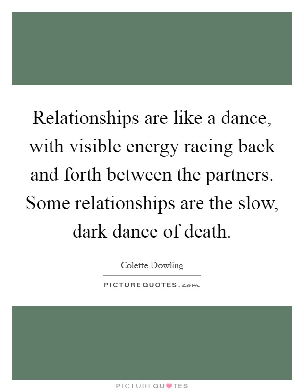 Relationships are like a dance, with visible energy racing back and forth between the partners. Some relationships are the slow, dark dance of death. Picture Quote #1
