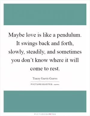 Maybe love is like a pendulum. It swings back and forth, slowly, steadily, and sometimes you don’t know where it will come to rest Picture Quote #1
