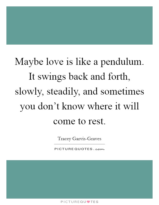 Maybe love is like a pendulum. It swings back and forth, slowly, steadily, and sometimes you don't know where it will come to rest. Picture Quote #1