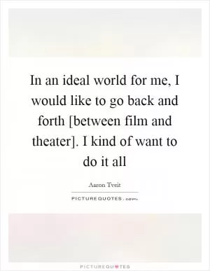 In an ideal world for me, I would like to go back and forth [between film and theater]. I kind of want to do it all Picture Quote #1