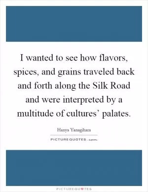 I wanted to see how flavors, spices, and grains traveled back and forth along the Silk Road and were interpreted by a multitude of cultures’ palates Picture Quote #1