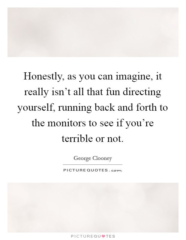 Honestly, as you can imagine, it really isn't all that fun directing yourself, running back and forth to the monitors to see if you're terrible or not. Picture Quote #1