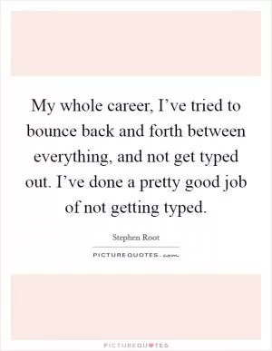 My whole career, I’ve tried to bounce back and forth between everything, and not get typed out. I’ve done a pretty good job of not getting typed Picture Quote #1