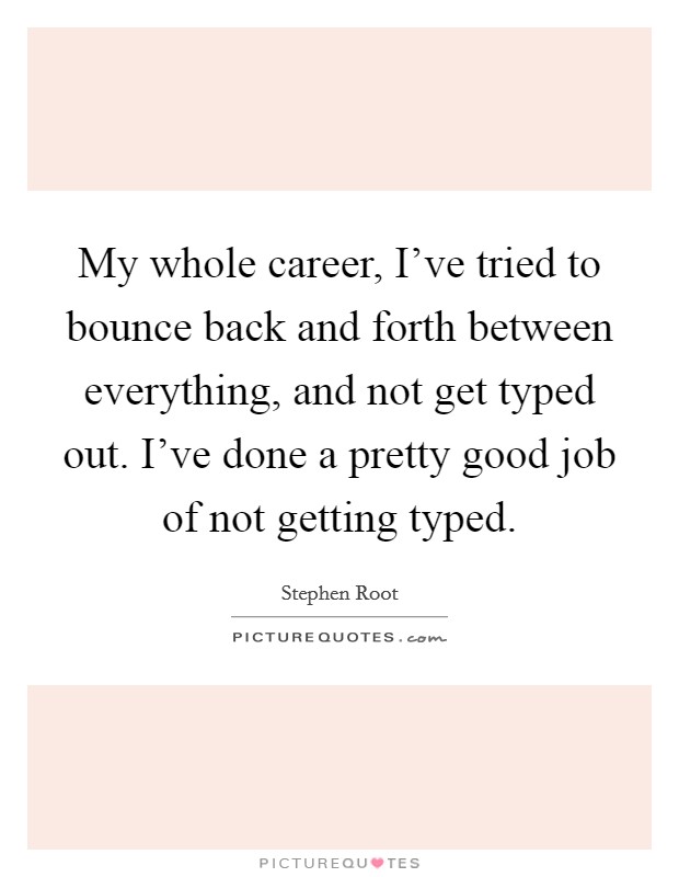 My whole career, I've tried to bounce back and forth between everything, and not get typed out. I've done a pretty good job of not getting typed. Picture Quote #1