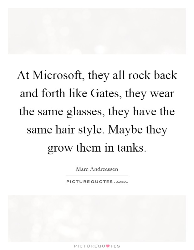 At Microsoft, they all rock back and forth like Gates, they wear the same glasses, they have the same hair style. Maybe they grow them in tanks. Picture Quote #1
