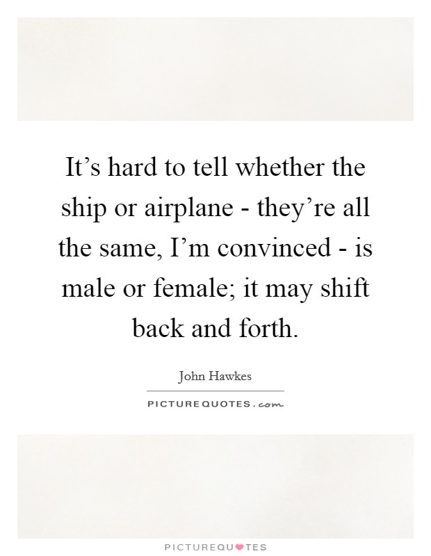 It’s hard to tell whether the ship or airplane - they’re all the same, I’m convinced - is male or female; it may shift back and forth Picture Quote #1