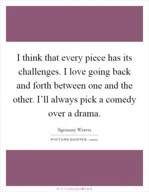I think that every piece has its challenges. I love going back and forth between one and the other. I’ll always pick a comedy over a drama Picture Quote #1