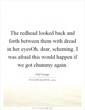 The redhead looked back and forth between them with dread in her eyesOh, dear, scheming. I was afraid this would happen if we got chummy again Picture Quote #1