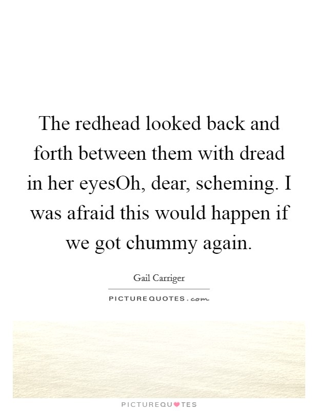 The redhead looked back and forth between them with dread in her eyesOh, dear, scheming. I was afraid this would happen if we got chummy again. Picture Quote #1