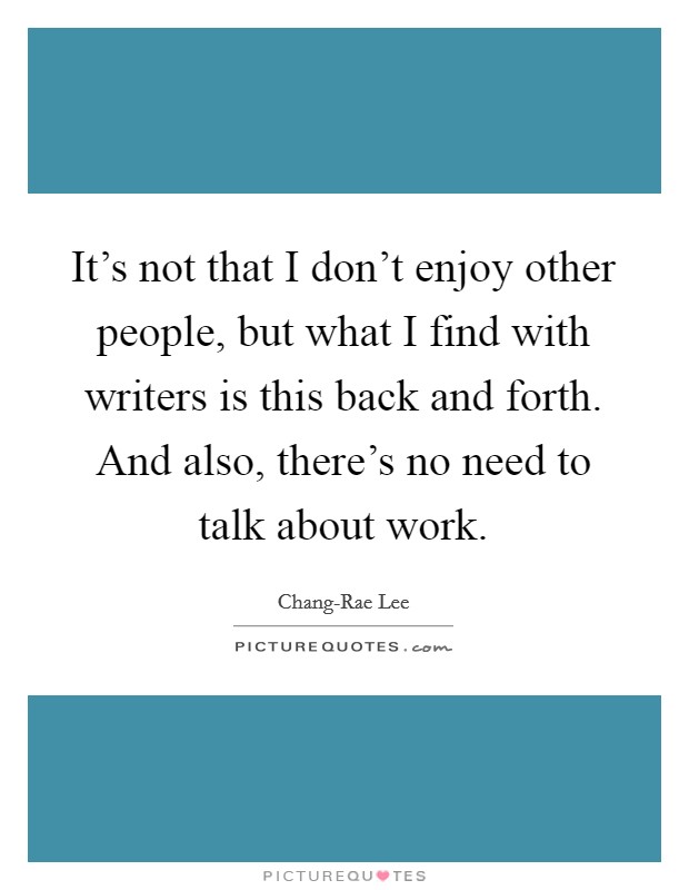 It's not that I don't enjoy other people, but what I find with writers is this back and forth. And also, there's no need to talk about work. Picture Quote #1