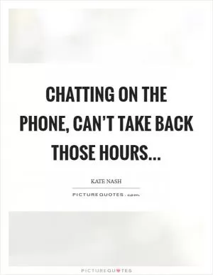 Chatting on the phone, can’t take back those hours Picture Quote #1