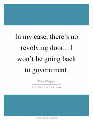 In my case, there’s no revolving door... I won’t be going back to government Picture Quote #1