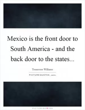 Mexico is the front door to South America - and the back door to the states Picture Quote #1